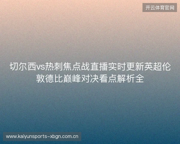 切尔西vs热刺焦点战直播实时更新英超伦敦德比巅峰对决看点解析全 切尔西vs热刺焦点战直播实时更新英超伦敦德比巅峰对决看点解析全