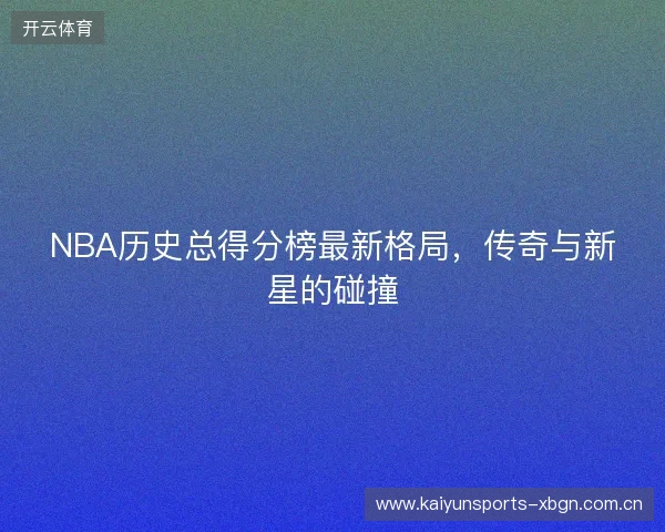 NBA历史总得分榜最新格局，传奇与新星的碰撞