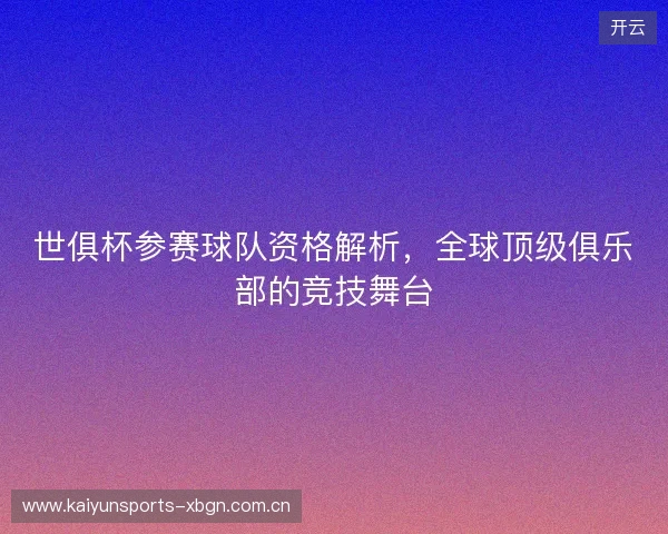 世俱杯参赛球队资格解析，全球顶级俱乐部的竞技舞台