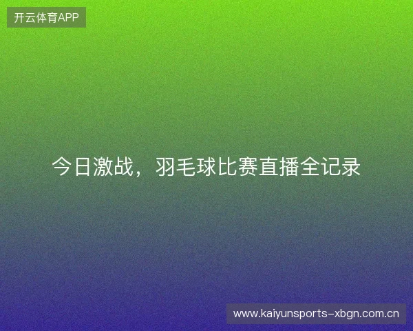 今日激战,羽毛球比赛直播全记录 今日激战,羽毛球比赛直播全记录