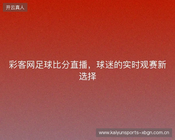 彩客网足球比分直播，球迷的实时观赛新选择