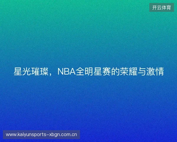 星光璀璨,NBA全明星赛的荣耀与激情 星光璀璨,NBA全明星赛的荣耀与激情
